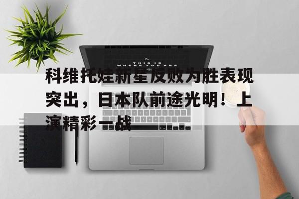 开云平台-包含科维托娃新星反败为胜表现突出，日本队前途光明！上演精彩一战的词条