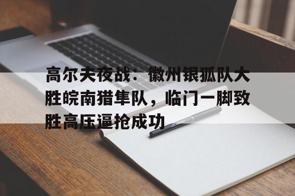 高尔夫夜战：徽州银狐队大胜皖南猎隼队，临门一脚致胜高压逼抢成功的简单介绍