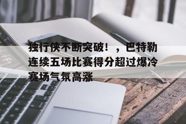 独行侠不断突破！，巴特勒连续五场比赛得分超过爆冷赛场气氛高涨的简单介绍