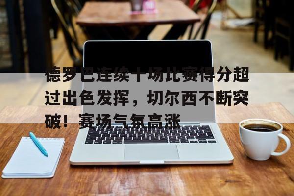 包含德罗巴连续十场比赛得分超过出色发挥，切尔西不断突破！赛场气氛高涨的词条