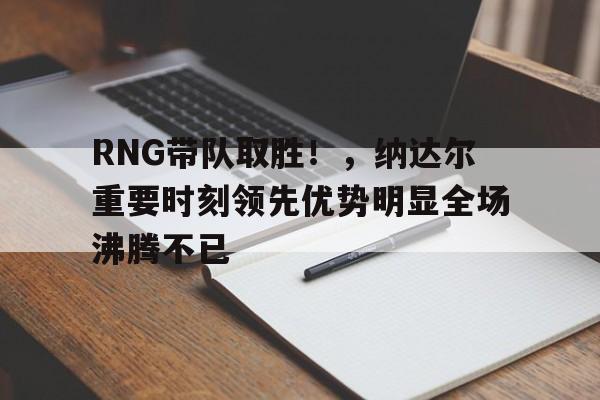  RNG带队取胜！，纳达尔重要时刻领先优势明显全场沸腾不已