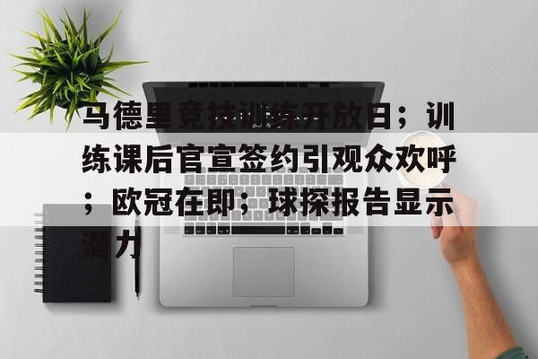 开云-关于马德里竞技训练开放日；训练课后官宣签约引观众欢呼；欧冠在即；球探报告显示潜力的信息
