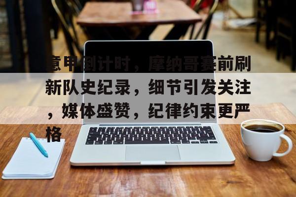 开云在线-包含意甲倒计时，摩纳哥赛前刷新队史纪录，细节引发关注，媒体盛赞，纪律约束更严格的词条