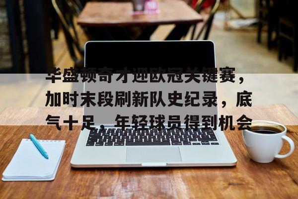 开云-关于华盛顿奇才迎欧冠关键赛，加时末段刷新队史纪录，底气十足，年轻球员得到机会的信息