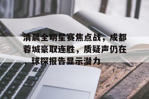 开云官网-清晨全明星赛焦点战，成都蓉城豪取连胜，质疑声仍在，球探报告显示潜力的简单介绍