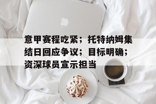  意甲赛程吃紧；托特纳姆集结日回应争议；目标明确；资深球员宣示担当