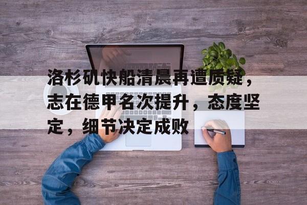 开云平台-洛杉矶快船清晨再遭质疑，志在德甲名次提升，态度坚定，细节决定成败的简单介绍