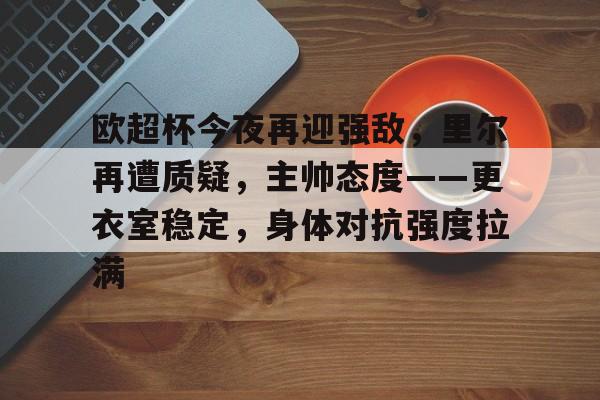 欧超杯今夜再迎强敌，里尔再遭质疑，主帅态度——更衣室稳定，身体对抗强度拉满的简单介绍