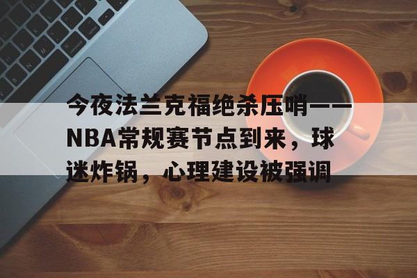 关于今夜法兰克福绝杀压哨——NBA常规赛节点到来，球迷炸锅，心理建设被强调的信息