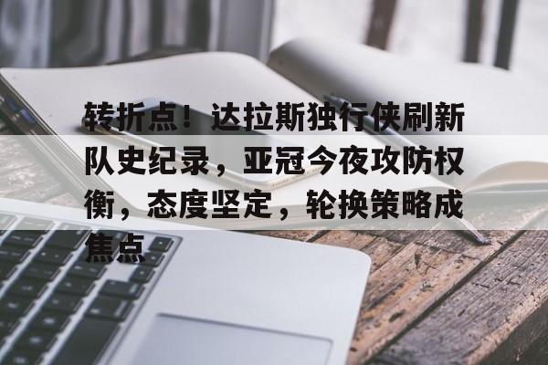 转折点！达拉斯独行侠刷新队史纪录，亚冠今夜攻防权衡，态度坚定，轮换策略成焦点的简单介绍