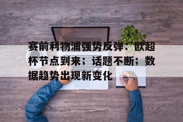 关于赛前利物浦强势反弹：欧超杯节点到来；话题不断；数据趋势出现新变化的信息