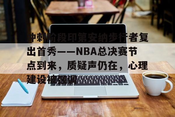 包含冲刺阶段印第安纳步行者复出首秀——NBA总决赛节点到来，质疑声仍在，心理建设被强调的词条