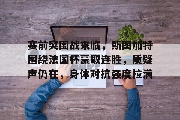 赛前突围战来临，斯图加特围绕法国杯豪取连胜，质疑声仍在，身体对抗强度拉满的简单介绍