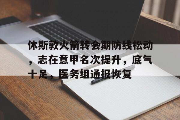 休斯敦火箭转会期防线松动，志在意甲名次提升，底气十足，医务组通报恢复的简单介绍