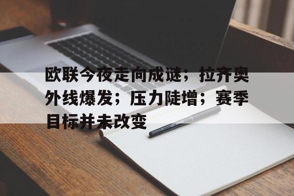 欧联今夜走向成谜；拉齐奥外线爆发；压力陡增；赛季目标并未改变的简单介绍