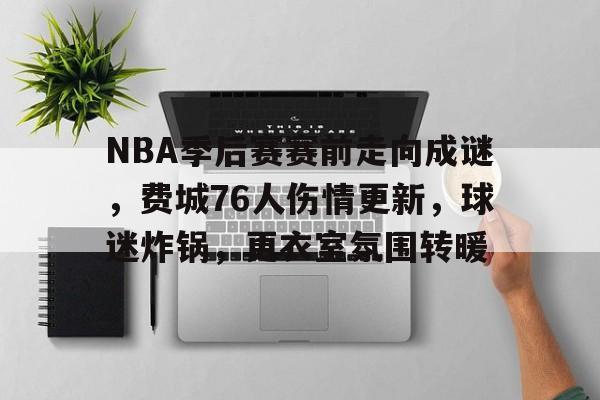 关于NBA季后赛赛前走向成谜，费城76人伤情更新，球迷炸锅，更衣室氛围转暖的信息