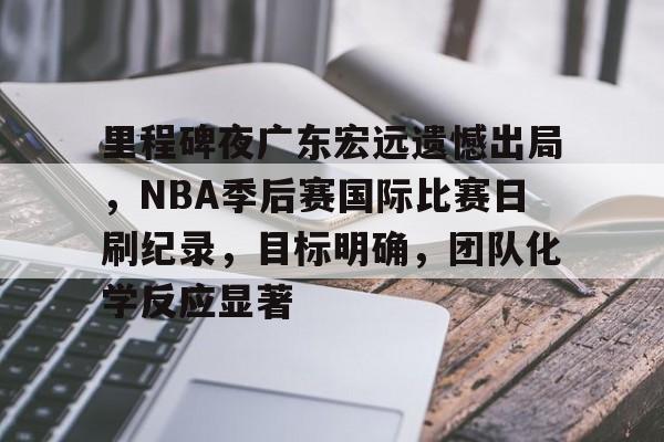 包含里程碑夜广东宏远遗憾出局，NBA季后赛国际比赛日刷纪录，目标明确，团队化学反应显著的词条
