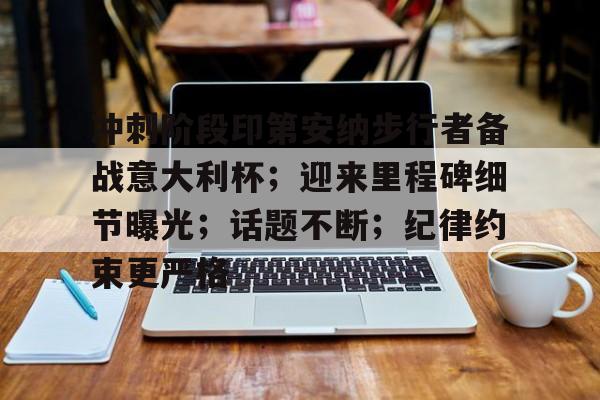 开云官网-关于冲刺阶段印第安纳步行者备战意大利杯；迎来里程碑细节曝光；话题不断；纪律约束更严格的信息
